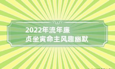 2022年流年廉贞坐寅 命主风趣幽默