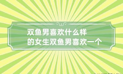 双鱼男喜欢什么样的女生 双鱼男喜欢一个人的表现