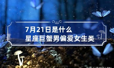7月21日是什么星座 巨蟹男偏爱女生类型