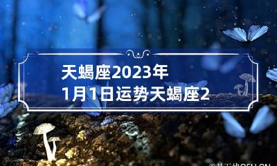 天蝎座2023年1月1日运势 天蝎座2023年每月运势完整版