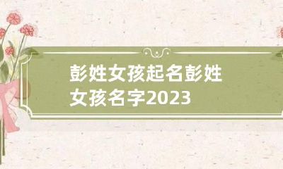 彭姓女孩起名 彭姓女孩名字2023