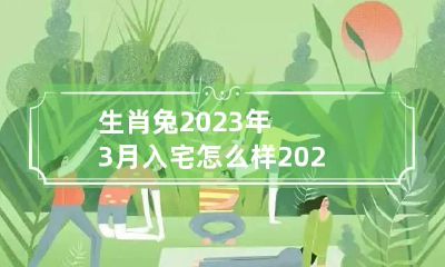 生肖兔2023年3月入宅怎么样 2023年属兔的旺月是哪几个月