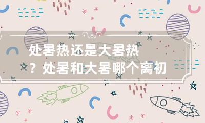 处暑热还是大暑热？ 处暑和大暑哪个离初伏近