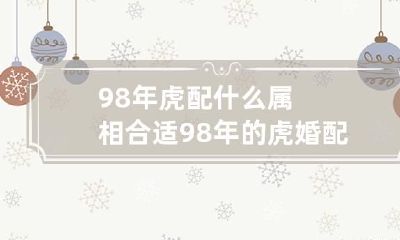 98年虎配什么属相合适 98年的虎婚配什么属相