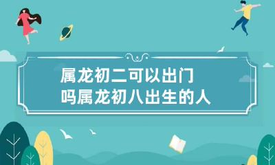 属龙初二可以出门吗 属龙初八出生的人