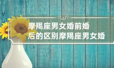 摩羯座男女婚前婚后的区别 摩羯座男女婚前婚后的区别在哪