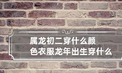 属龙初二穿什么颜色衣服 龙年出生穿什么颜色