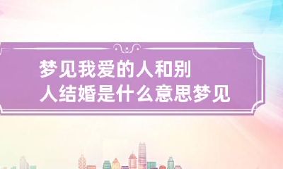 梦见我爱的人和别人结婚是什么意思 梦见自己爱的人跟别人结婚是什么意思