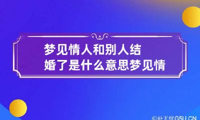 梦见情人和别人结婚了是什么意思 梦见情人跟别人结婚了有什么兆头