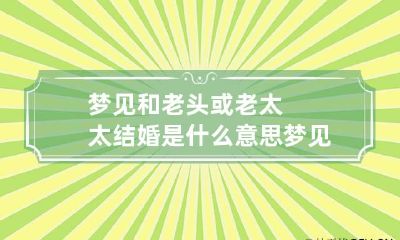 梦见和老头或老太太结婚是什么意思 梦见和一个老头结婚了是什么意思