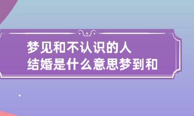 梦见和不认识的人结婚是什么意思 梦到和完全不认识的人结婚