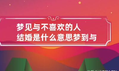 梦见与不喜欢的人结婚是什么意思 梦到与不喜欢的人结婚是什么预兆