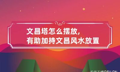 文昌塔怎么摆放,有助加持文昌风水 放置文昌塔有什么讲究