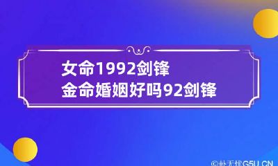 女命1992剑锋金命婚姻好吗 92剑锋金命女孩和什么命男孩结合好