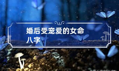 婚后受宠爱的女命八字