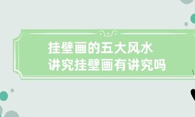 挂壁画的五大风水讲究 挂壁画有讲究吗