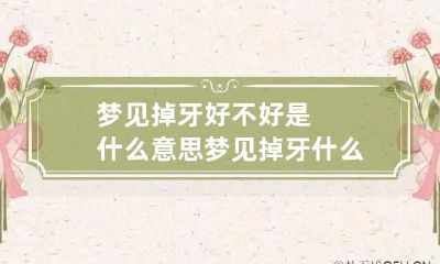 梦见掉牙好不好是什么意思 梦见掉牙什么意思呢?