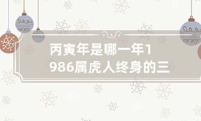 丙寅年是哪一年 1986属虎人终身的三大坎
