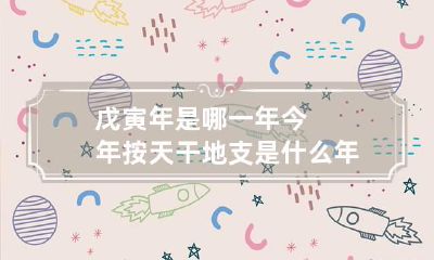 戊寅年是哪一年 今年按天干地支是什么年