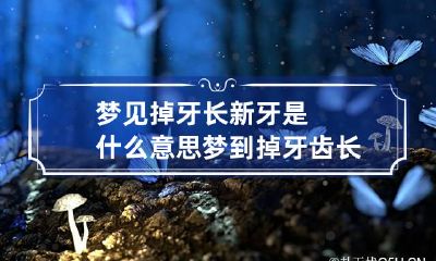 梦见掉牙长新牙是什么意思 梦到掉牙齿长新牙是什么周公解梦