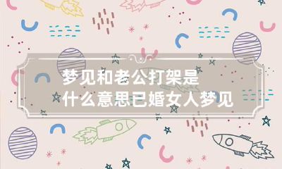 梦见和老公打架是什么意思 已婚女人梦见和老公打架是什么意思