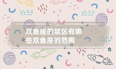 双鱼座的禁区有哪些 双鱼座的范围
