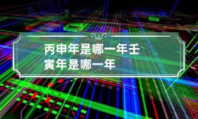 丙申年是哪一年 壬寅年是哪一年
