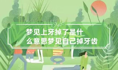 梦见上牙掉了是什么意思 梦见自己掉牙齿是好还是坏