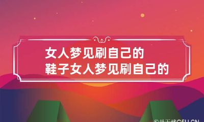女人梦见刷自己的鞋子 女人梦见刷自己的鞋子什么预兆