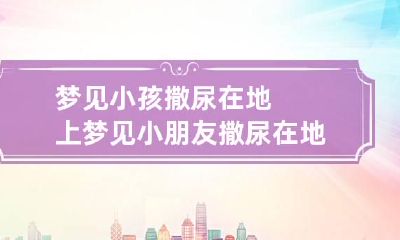 梦见小孩撒尿在地上 梦见小朋友撒尿在地上