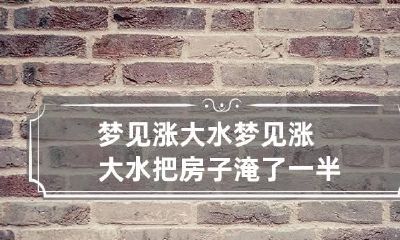 梦见涨大水 梦见涨大水把房子淹了一半