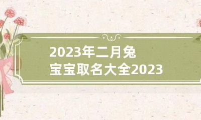 2023年二月兔宝宝取名大全 2023兔宝宝忌讳几月出生