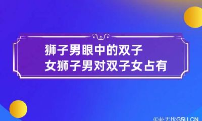 狮子男眼中的双子女 狮子男对双子女占有欲