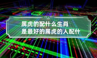 属虎的配什么生肖是最好的 属虎的人配什么生肖最合适