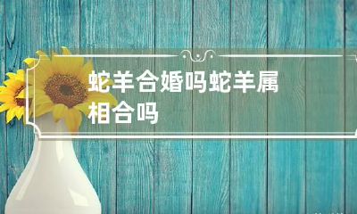 蛇羊合婚吗 蛇羊属相合吗?