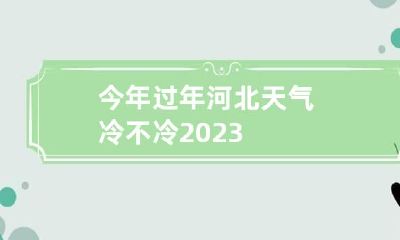 今年过年河北天气冷不冷2023