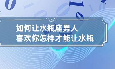 如何让水瓶座男人喜欢你 怎样才能让水瓶座男生在乎你