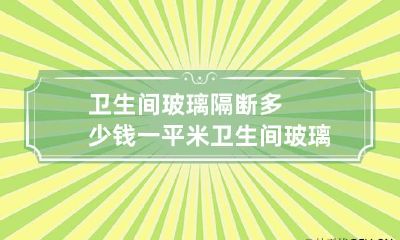 卫生间玻璃隔断多少钱一平米 卫生间玻璃隔断多宽合适