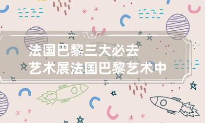 法国巴黎三大必去艺术展 法国巴黎艺术中心