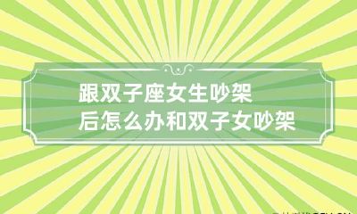 跟双子座女生吵架后怎么办 和双子女吵架冷战