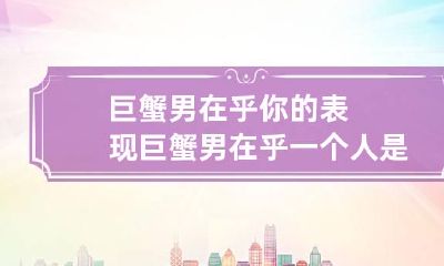 巨蟹男在乎你的表现 巨蟹男在乎一个人是什么样的