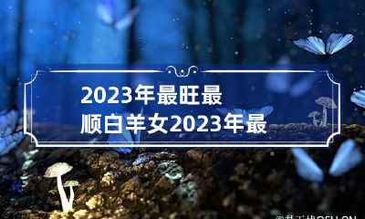 2023年最旺最顺白羊女 2023年最旺最顺白羊女颜色