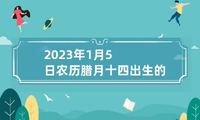 2023年1月5日农历腊月十四出生的属虎女孩八字起名