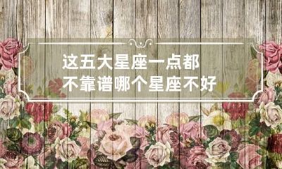 这五大星座一点都不靠谱 哪个星座不好