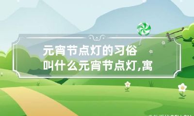 元宵节点灯的习俗叫什么 元宵节点灯,寓意着什么