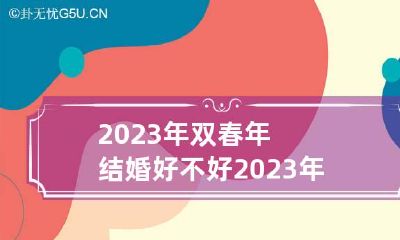 2023年双春年结婚好不好 2023年结婚对哪三种属相不利