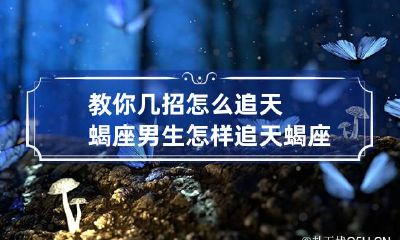 教你几招怎么追天蝎座男生 怎样追天蝎座男生?