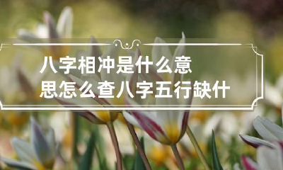 八字相冲是什么意思 怎么查八字五行缺什么