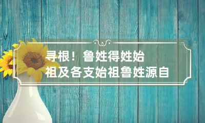 寻根！鲁姓得姓始祖及各支始祖 鲁姓源自哪里