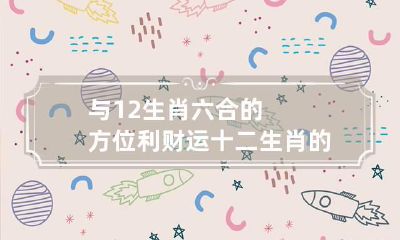 与12生肖六合的方位利财运 十二生肖的6合